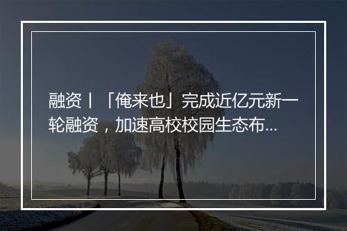融资丨「俺来也」完成近亿元新一轮融资，加速高校校园生态布局整合