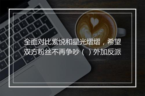全面对比紫悦和星光熠熠，希望双方粉丝不再争吵（）外加反派