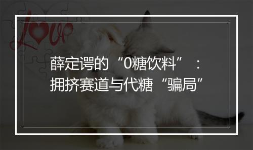 薛定谔的“0糖饮料”：拥挤赛道与代糖“骗局”