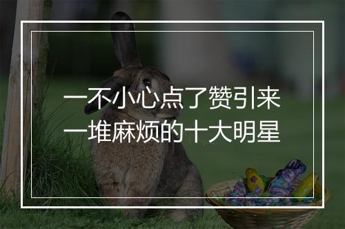 一不小心点了赞引来一堆麻烦的十大明星