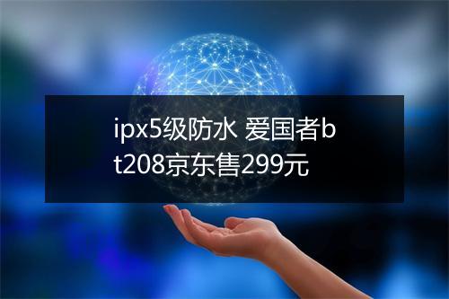 ipx5级防水 爱国者bt208京东售299元