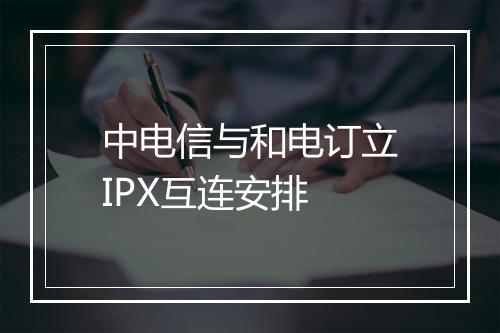 中电信与和电订立IPX互连安排