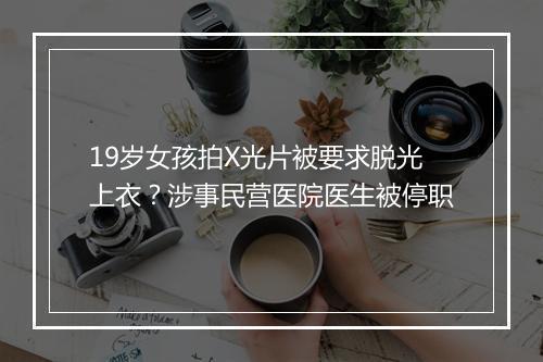 19岁女孩拍X光片被要求脱光上衣？涉事民营医院医生被停职