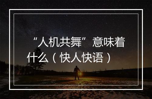 “人机共舞”意味着什么（快人快语）