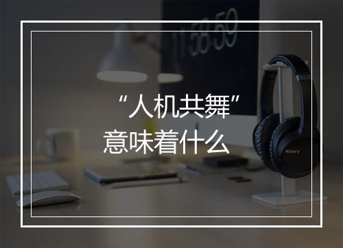“人机共舞”意味着什么