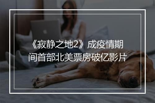 《寂静之地2》成疫情期间首部北美票房破亿影片