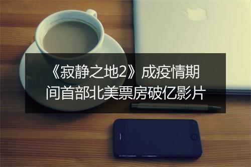 《寂静之地2》成疫情期间首部北美票房破亿影片