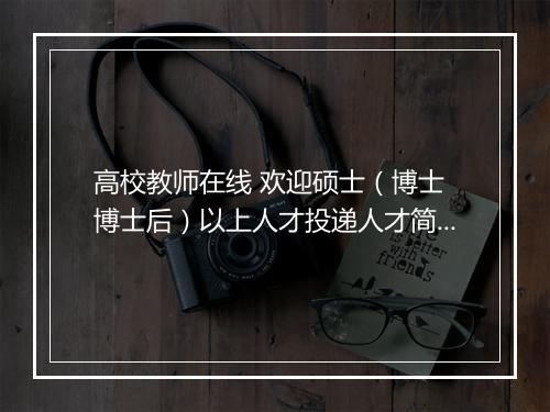 高校教师在线 欢迎硕士（博士 博士后）以上人才投递人才简历