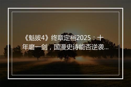 《魁拔4》终章定档2025：十年磨一剑，国漫史诗能否逆袭破局？