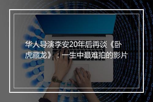 华人导演李安20年后再谈《卧虎藏龙》：一生中最难拍的影片