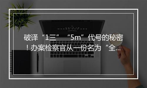 破译“1三”“5m”代号的秘密！办案检察官从一份名为“全部”的记事本文件中发现线索