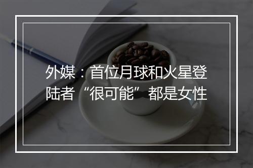 外媒：首位月球和火星登陆者“很可能”都是女性
