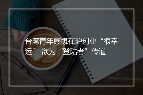 台湾青年感慨在沪创业“很幸运” 欲为“登陆者”传道