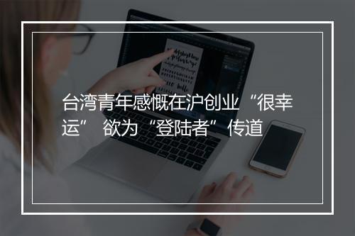 台湾青年感慨在沪创业“很幸运” 欲为“登陆者”传道