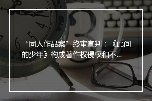 “同人作品案”终审宣判：《此间的少年》构成著作权侵权和不正当竞争