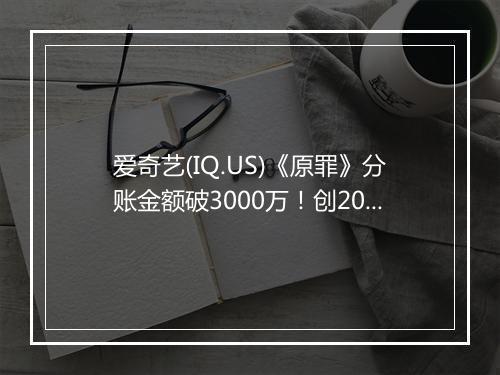 爱奇艺(IQ.US)《原罪》分账金额破3000万！创2024年短剧市场分账新纪录