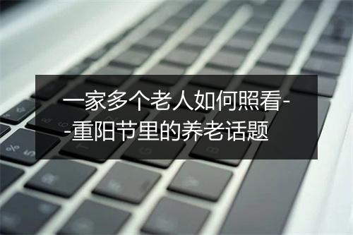一家多个老人如何照看--重阳节里的养老话题