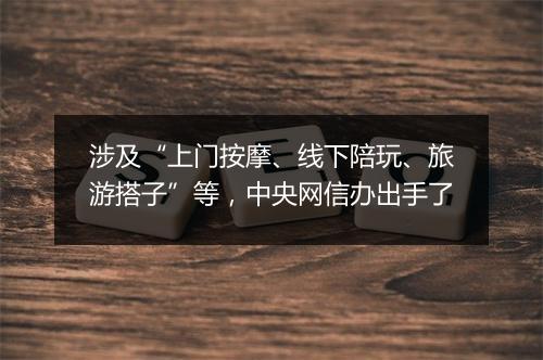 涉及“上门按摩、线下陪玩、旅游搭子”等，中央网信办出手了