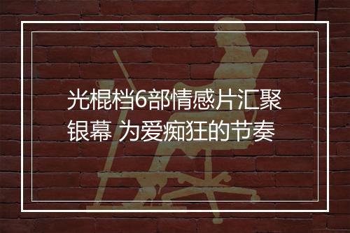 光棍档6部情感片汇聚银幕 为爱痴狂的节奏