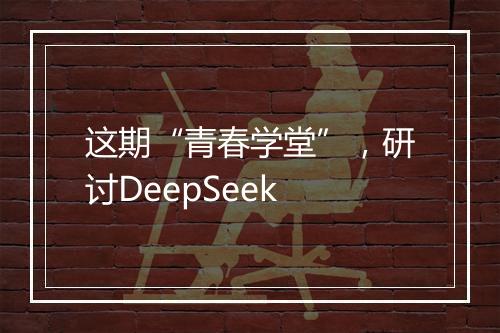 这期“青春学堂”，研讨DeepSeek