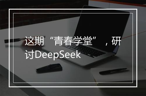 这期“青春学堂”，研讨DeepSeek