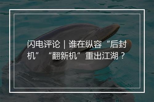 闪电评论｜谁在纵容“后封机”“翻新机”重出江湖？