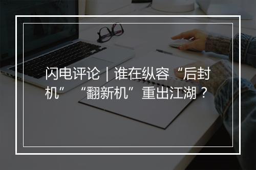 闪电评论｜谁在纵容“后封机”“翻新机”重出江湖？