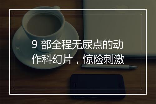 9 部全程无尿点的动作科幻片，惊险刺激