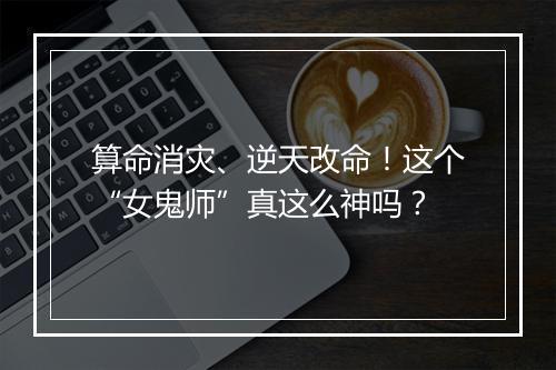 算命消灾、逆天改命！这个“女鬼师”真这么神吗？