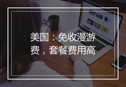 美国：免收漫游费，套餐费用高