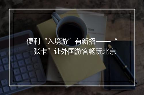 便利“入境游”有新招——“一张卡”让外国游客畅玩北京