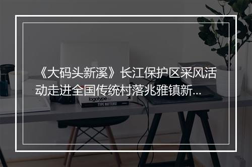 《大码头新溪》长江保护区采风活动走进全国传统村落兆雅镇新溪子