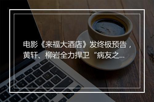电影《来福大酒店》发终极预告，黄轩、柳岩全力捍卫“病友之家”