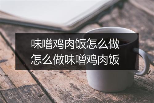 味噌鸡肉饭怎么做 怎么做味噌鸡肉饭