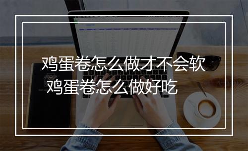 鸡蛋卷怎么做才不会软 鸡蛋卷怎么做好吃