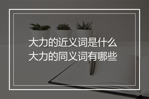 大力的近义词是什么 大力的同义词有哪些