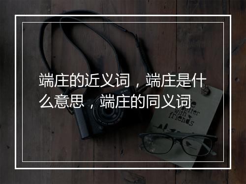 端庄的近义词，端庄是什么意思，端庄的同义词