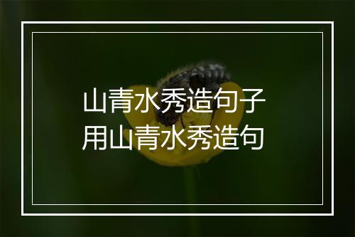 山青水秀造句子 用山青水秀造句