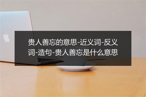 贵人善忘的意思-近义词-反义词-造句-贵人善忘是什么意思