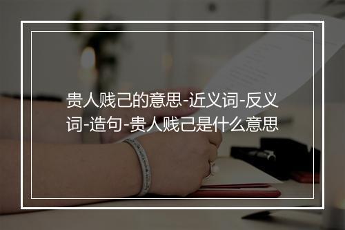 贵人贱己的意思-近义词-反义词-造句-贵人贱己是什么意思