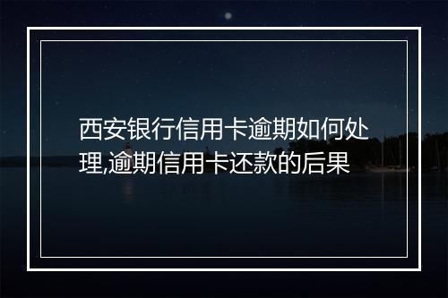 西安银行信用卡逾期如何处理,逾期信用卡还款的后果
