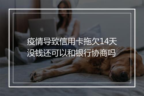 疫情导致信用卡拖欠14天没钱还可以和银行协商吗