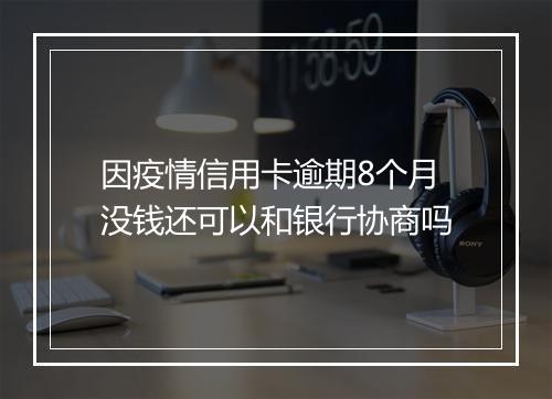 因疫情信用卡逾期8个月没钱还可以和银行协商吗