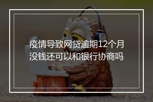 疫情导致网贷逾期12个月没钱还可以和银行协商吗
