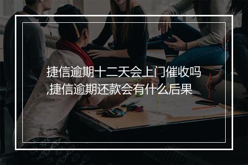 捷信逾期十二天会上门催收吗,捷信逾期还款会有什么后果