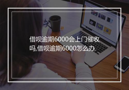 借呗逾期6000会上门催收吗,借呗逾期6000怎么办