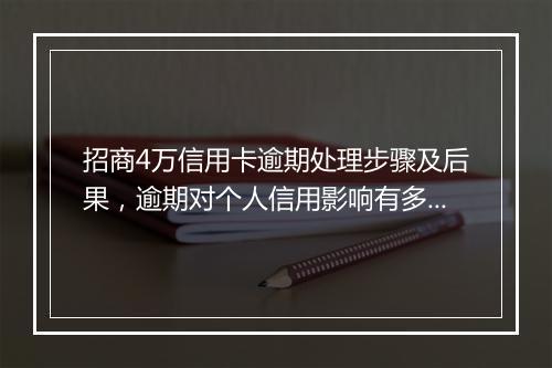 招商4万信用卡逾期处理步骤及后果，逾期对个人信用影响有多大