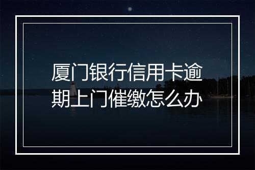厦门银行信用卡逾期上门催缴怎么办