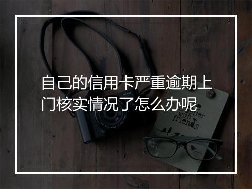 自己的信用卡严重逾期上门核实情况了怎么办呢