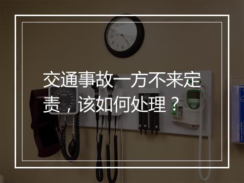交通事故一方不来定责，该如何处理？